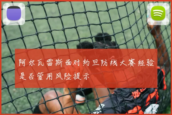 阿尔瓦雷斯面对约旦防线大赛经验是否管用风险提示