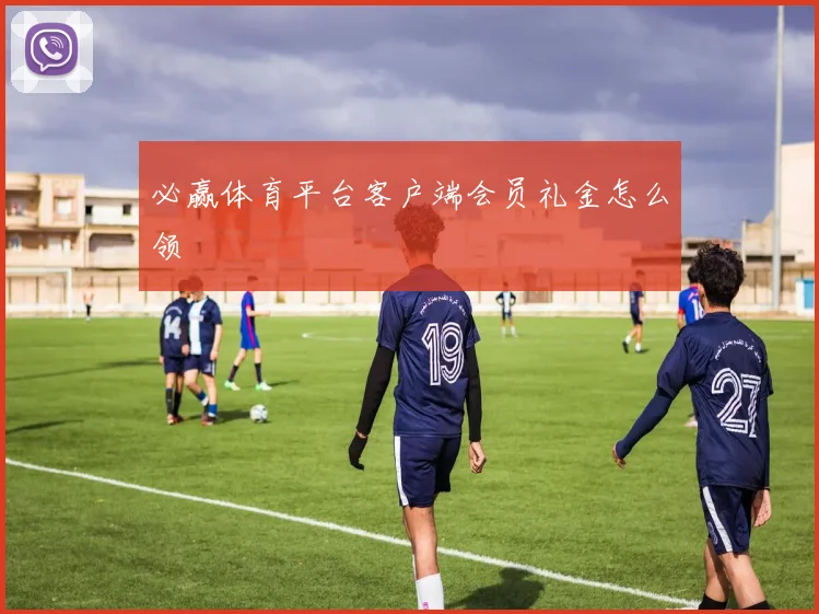 必赢体育平台客户端会员礼金怎么领