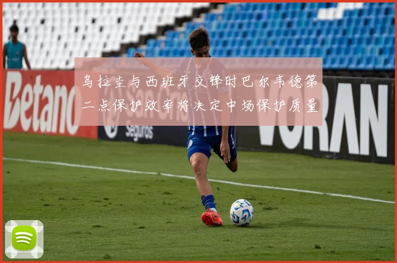 乌拉圭与西班牙交锋时巴尔韦德第二点保护效率将决定中场保护质量
