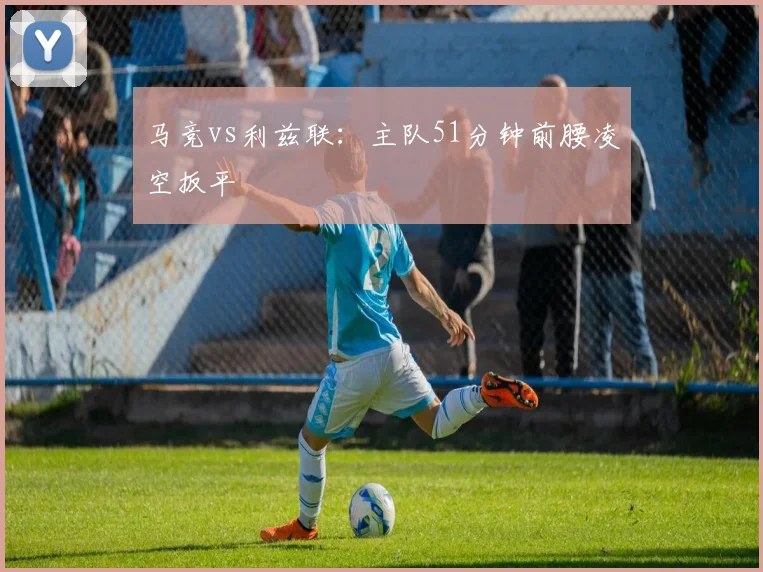 马竞vs利兹联：主队51分钟前腰凌空扳平