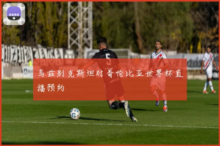 乌兹别克斯坦对哥伦比亚世界杯直播预约
